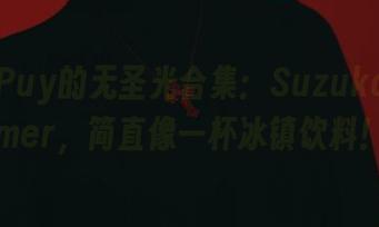 Puy Puy的无圣光合集：SuzukaSummer，简直像一杯冰镇饮料！